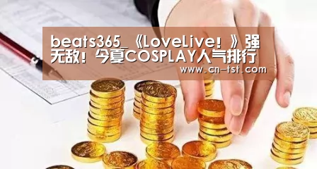 beats365_《LoveLive!》强无敌!今夏COSPLAY人气排行公布(图3) beats365唯一官网